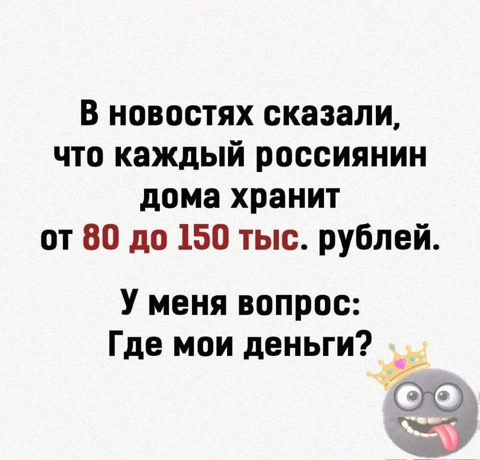 В новостях сказали что каждый россиянин дома хранит от 80 до 150 тыс рублей У меня вопрос Где мои деньги у