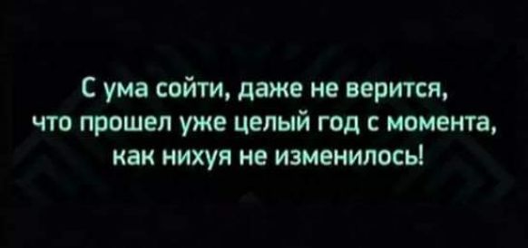 С ума сойти даже не верится что прошел уже целый год с момента как нихуя не изменилосьі