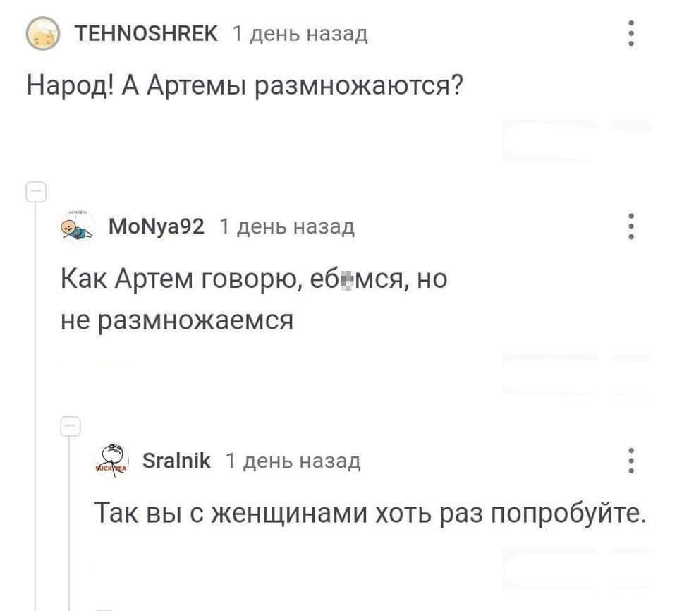 твнмознпек тдень назад Народ А Артемы размножаются МоМуп92 ідень назад Как Артем говорю ебгмся но не размножается згаппш дгнь иззад Так выс женщинами хоть раз попробуйте