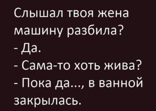 Слышал твоя жена машину разбила Да Самато хоть жива Пока да в ванной закрылась