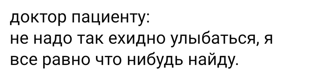 доктор пациенту не надо так ехидно улыбаться я все равно что нибудь найду