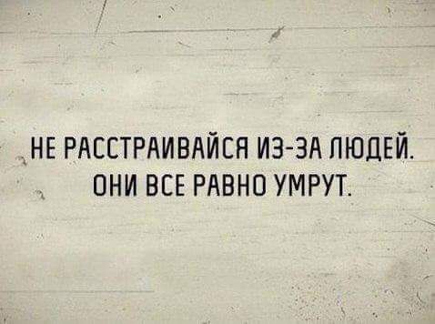 _НЕ РАЕЕТРАИВАЙСН ИЗ ЗА ЛЮДЕЙ они ВСЕ Рдвно умрут