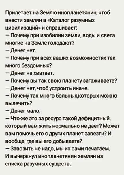 Прилетает на Землю инопланетянин чтоб вмести земтш Каталог разумных цивиливщий и спрашивает Почему при изобилии земли воды и свете тож на Земле голодают денег нет Почему при всех наших зависимостях так от бездарных денег не хватает Почему вы так свою планету тивные денег нет чтоб устроить ииече Почему так много больныккоторых мои шо вылечить денег мало Что же это за ресурс такой дефицитный который