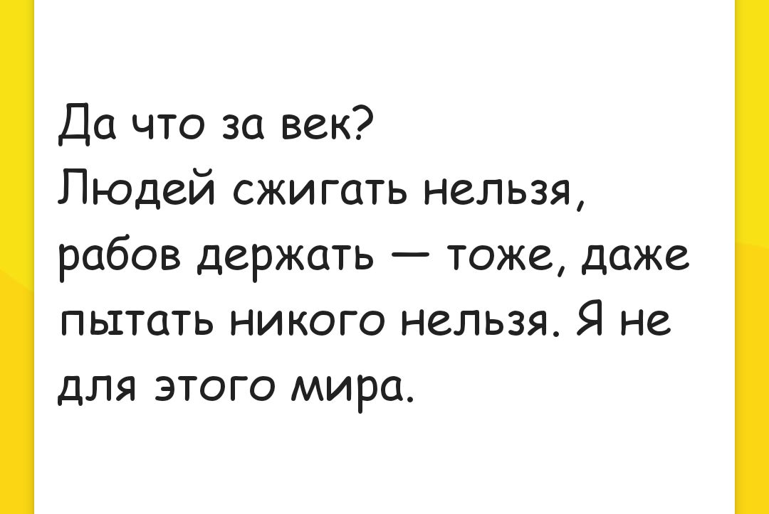 Да что за век Людей сжигать нельзя рабов держать тоже даже пытать никого нельзя Я не для этого мира