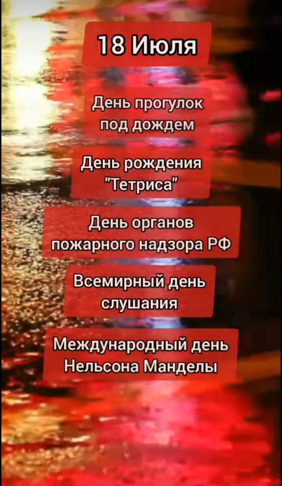 18 Июля День прогулок под дождем _ _ День рождения Тетриса День органов пожарного надзора РФ 155 Всемирный день слушания международный день Нельсона Манделы м к