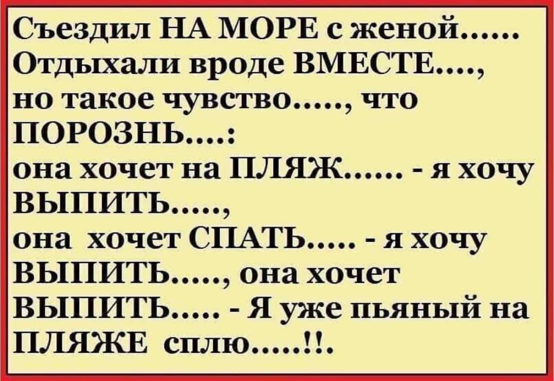 Съездил НА МОРЕ с женой Отдыхали вроде ВМЕСТЕ но такое чувство что ПОРОЗНЬ она хочет на ПЛЯЖ я хочу выпить она хочет СПАТЬ я хочу ВЫПИТЬ она хочет ВЫПИТЪ Я уже пьяный на