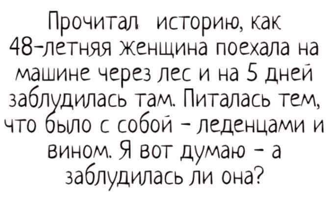 Прочитал историю как 48летняя женщина поехала на машине через Лес и на 5 дней забл дидась там Питалась тем что ыло с собой леденцами и вином Я вот думаю а заблудилась ли она