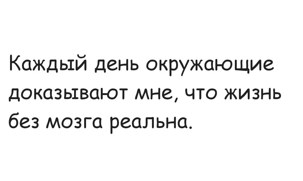 Каждый день окружающие доказывают мне что жизнь без мозга реальна