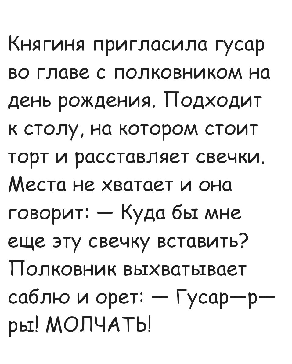 Княгиня пригЛасила гусар во главе с полковником на день рождения Подходит к столу на котором стоит торт и расставляет свечки Места не хватает и она говорит Куда бы мне еще эту свечку вставить Полковник выхватывает саблю и орет Гусарр ры МОПЧАТЫ