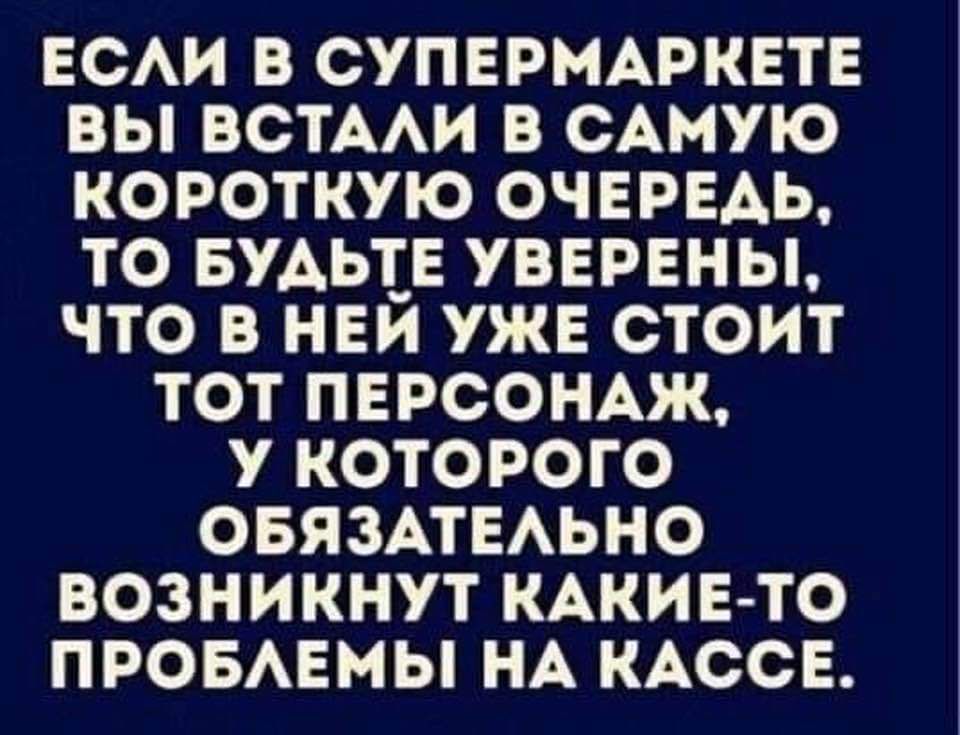 ЕСАИ В СУПЕРМАРКЕТЕ ВЫ ВСТААИ В САМУЮ КОРОТКУЮ ОЧЕРЕАЬ ТО БУАЬТЕ УВЕРЕНЫ ЧТО В НЕЙ УЖЕ СТОИТ ТОТ ПЕРСОНАЖ У КОТОРОГО ОБЯЗАТЕАЬНО ВОЗНИКНУТ КАКИЕТО ПРОБАЕМЫ НА КАССЕ