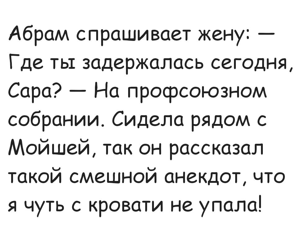 Абрам спрашивает жену Где ты задержалась сегодня Сара На профсоюзном собрании Сидела рядом с Мойшей так он рассказал такой смешной анекдот что я чуть с кровати не упала