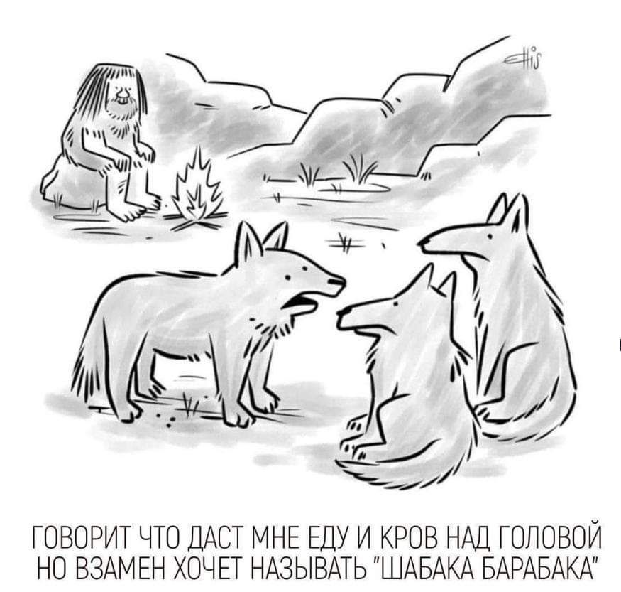 ГОВОРИТ ЧТО ДАСТ МНЕ ЕДУ И КРОВ НАШ ГОПОВОЙ НО ВЗАМЕН ХОЧЕТ НАЗЫВАТЬ ШАБАКА БАРАБАКА