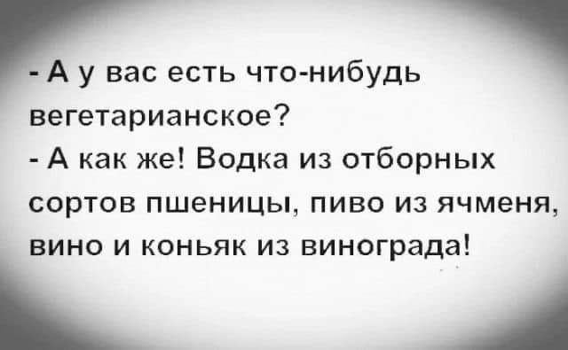 А у вас есть чтонибудь вегетарианское А как же Водка из отборных сортов пшеницы пиво из ячменя вино и коньяк из винограда А