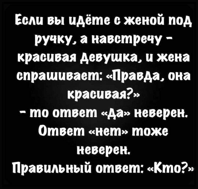 Если вы идёте женой под ручку навстречу красивая девушка и жена опрашивает Правда они красива то ответ да неверен Ответ нет тоже неверен Правильный ответ Кто