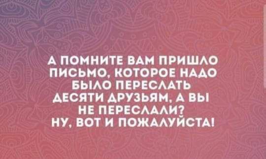 А ПОМНИТЕ ВАН ПРИШАО ПИСЬМО КОТОРОЕ ИМО БЫАО ПЕРЕСААТЬ АЕСЯТИ ДРУЗЬЯМ А вы НЕ ПЕРЕСАМИЗ НУ ВОТ И ПОЖМУИСТА