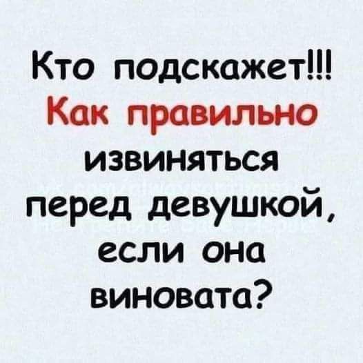 Кто подскажет Как правильно извиняться перед девушкой если она виновата