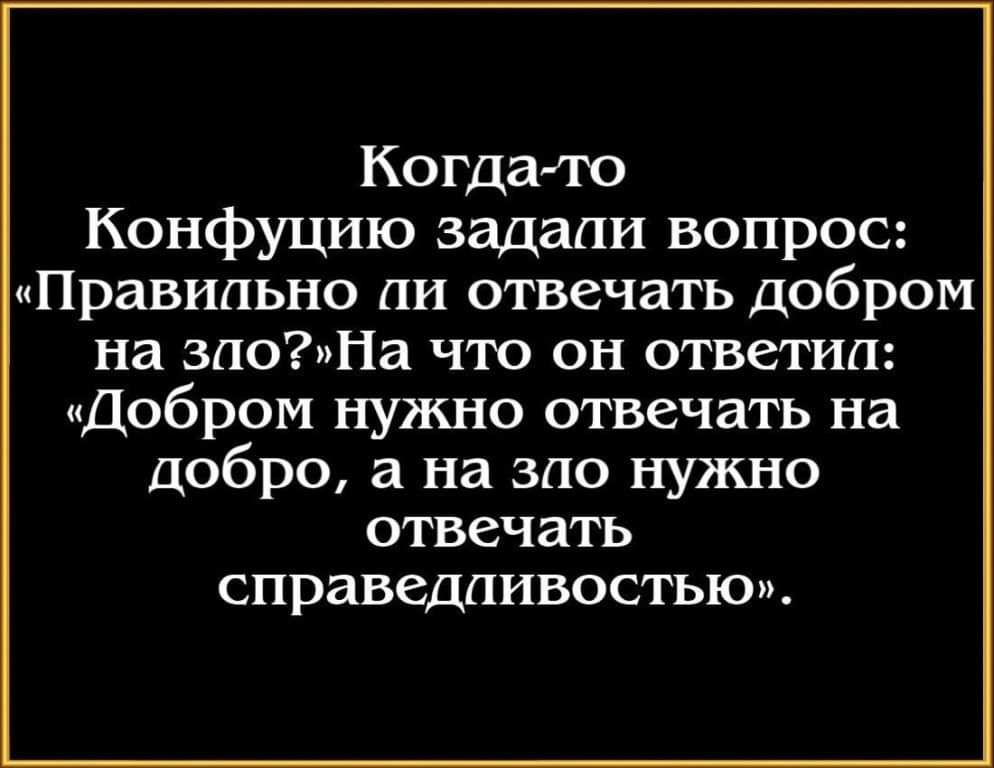 Когдамто Конфуцию задали вопрос Правильно ли отвечать добром на злоНа что он ответил Добром нужно отвечать на добро а на зло нужно отвечать справедливостью