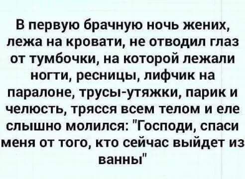 В первую брачную ночь жених лежа на кровати не отводил глаз от тумбочки на которой лежали ногти ресницы лифчик на парапоне трусыутяжки парик и челюсть трясся всем телом и еле слышно молился Господи спаси меня от того кто сейчас выйдет из ванньР