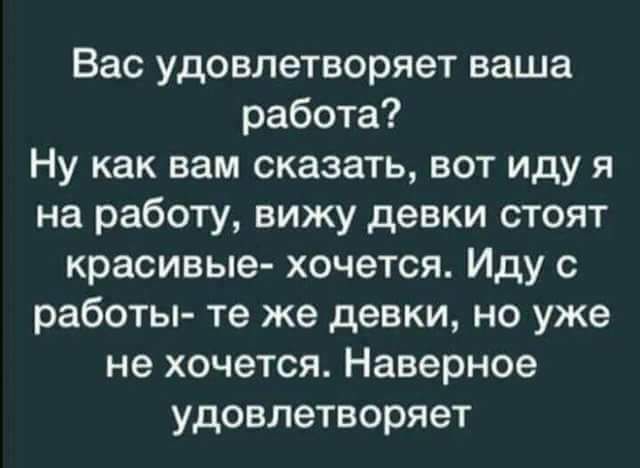 Вас удовлетворяет ваша работа Ну как вам сказать вот иду я на работу вижу девки стоят красивые хочется Иду работы те же девки но уже не хочется Наверное удовлетворяет