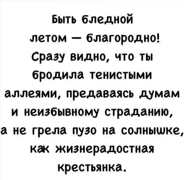 Быть бледной летом благородно Сразу видно что ты бродила тенистыми аллеями предаваясь думам и неизбывному страданию а не грела пузо на солнышке как жизнерадостная крестьянка