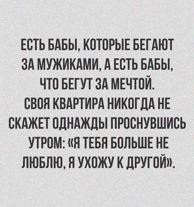 ЕСТЬ БАБЫ КПТОРЫЕ БЕГАЮТ ЗА МУЖИКАМИ А ЕСТЬ БАБЫ ЧТП БЕГУТ ЗА МЕЧТПЙ СВОЯ КВАРТИРА НИКОГДА НЕ СКАЖЕТ ПДНАЖДЫ ПРПВНУВШИСЬ УТРПМ Я ТЕБЯ БОЛЬШЕ НЕ ЛЮБЛЮ Я УКПЖУ К ДРУГОЙ