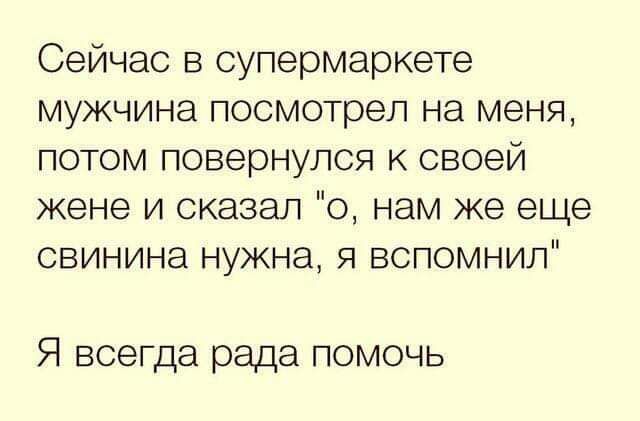 Сейчас в супермаркете мужчина посмотрел на меня потом повернулся к своей жене и сказал о нам же еще свинина нужна я вспомнил Я всегда рада помочь