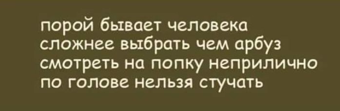 порой бывает человека сложнее выбрать чем арбуз смотреть на попку неприлично ПО ГОЛОВЕ НЗЛЬЗЯ стучать