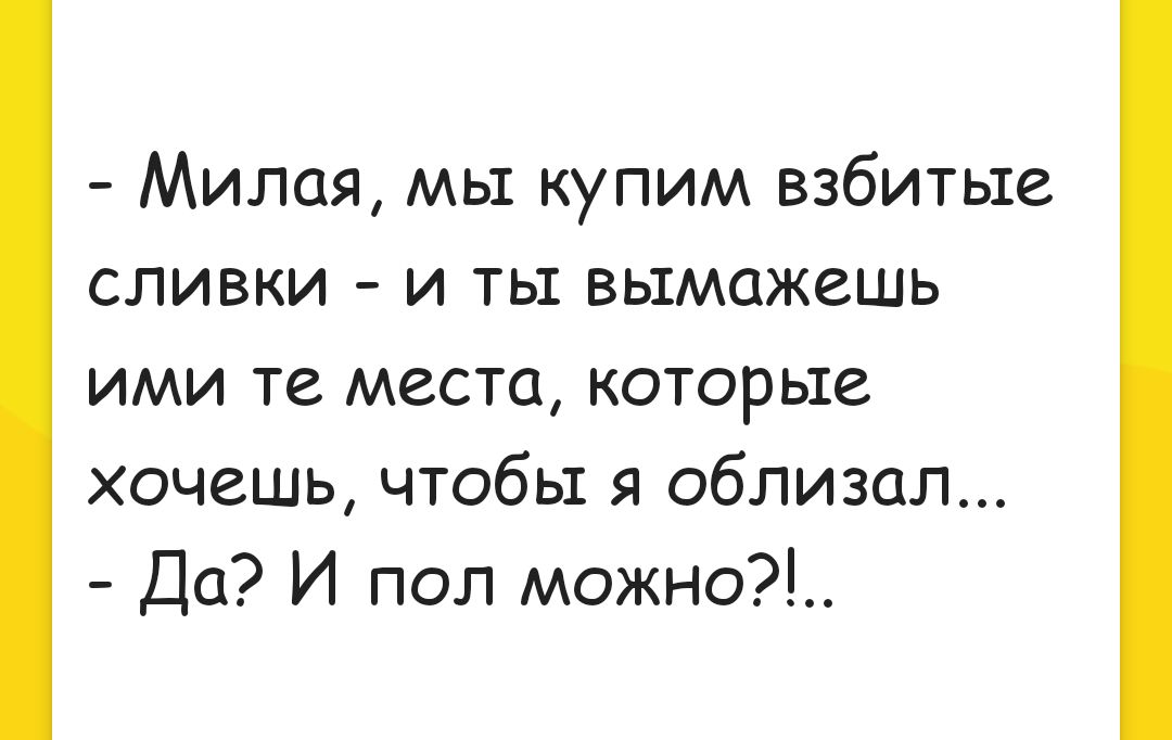 Милая мы купим взбитые сливки и ты вымажешь ими те места которые хочешь чтобы я облизал Да И пол можно