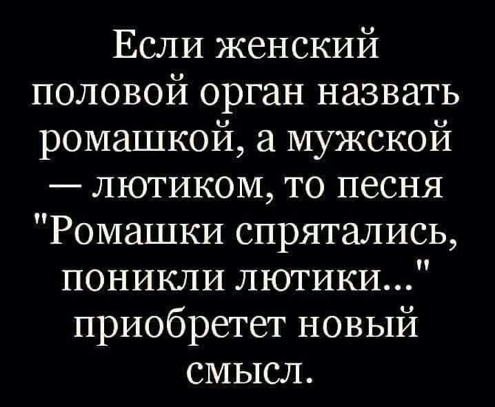 Если женский половой орган назвать ромашкой а мужской лютиком то песня Ромашки спрятались поникли лютики приобретет новый смысл