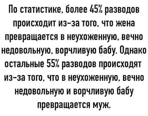 По статистике более Ь57 разводов происходит из за того что жена превращается в неухоженную вечно недовольную ворчливую бабу Однако остальные 55 разводов происходят из за того что в неухоженную вечно недовольную и ворчливую бабу превращается муж