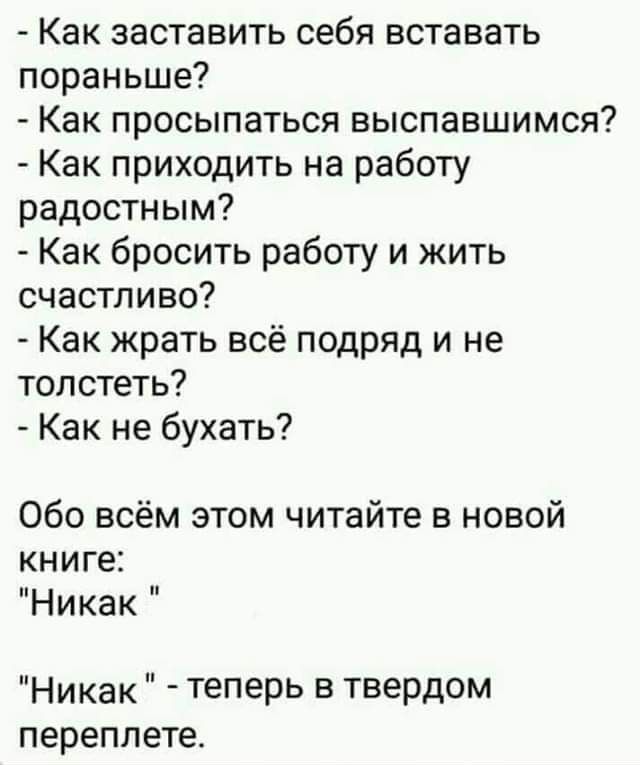 Как заставить себя вставать пораньше Как просыпаться выспавшимся Как приходить на работу радостным Как бросить работу и жить счастливо Как жрать всё подряд и не топстеть Как не бухать Обо всём этом читайте в новой книге Никак Никак теперь в твердом переплете