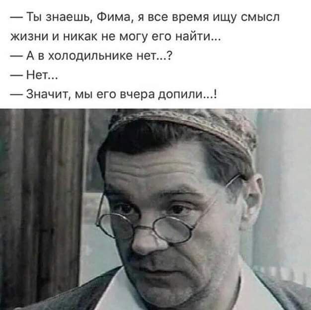 Ты знаешь Фима я все время ищу смысл жизни и никак не могу его найти А в холодильнике нет Нет _ Значит мы его вчера допипи