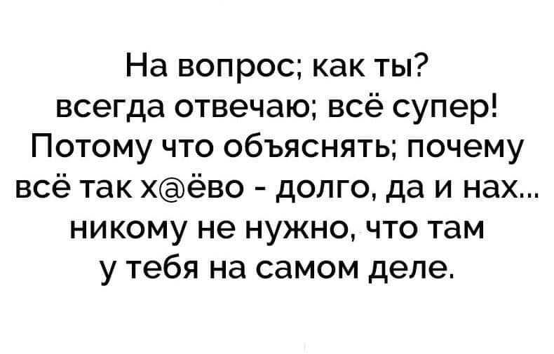 На вопрос как ты всегда отвечаю всё супер Потому что объяснять почему всё так хёво долго да и нах никому не нужно что там у тебя на самом деле