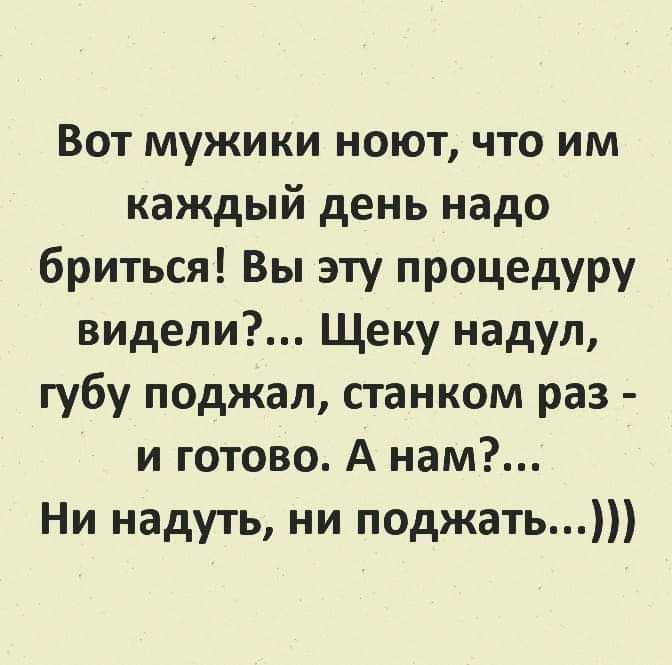 Вот мужики ноют что им каждый день надо бриться Вы эту процедуру видели Щеку надул губу поджал станком раз и готово А нам Ни надуть ни поджать