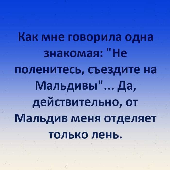 Как мне говорила одна знакомая Не поленитесь съездите на Мальдивы Да действительно от Мальдив меня отделяет только лень