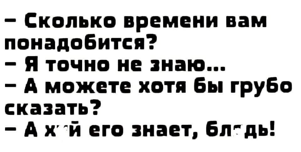 Сколько времени вам понадобится я точно не ныо А можете хотя бы грубо сказать А й его знает Блдь