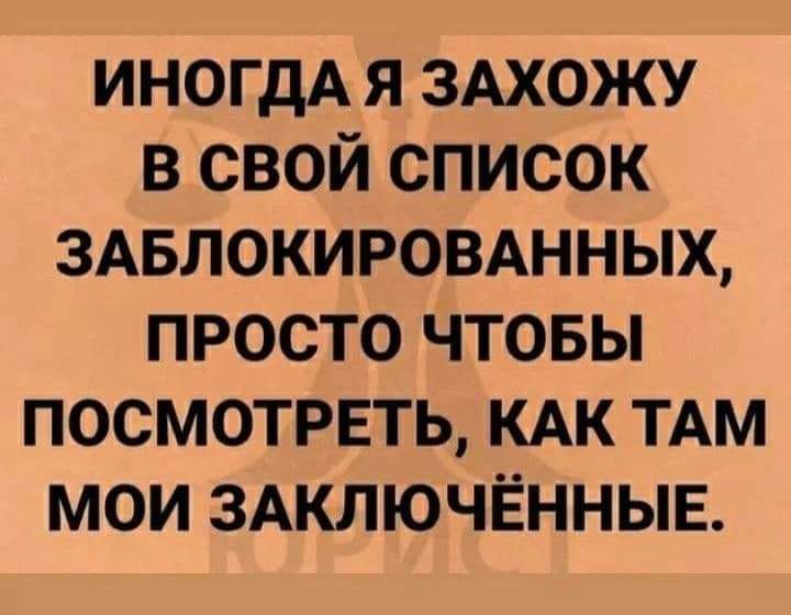 ИНОГДА я ЗАХОЖУ в свой список ЗАБЛОКИРОВАННЫХ просто чтовы посмотреть кдк ТАМ мои 3Аключённыв