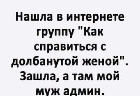 Нашла в интернете группу Как справиться с допбанутой женой Зашла а там мой муж админ