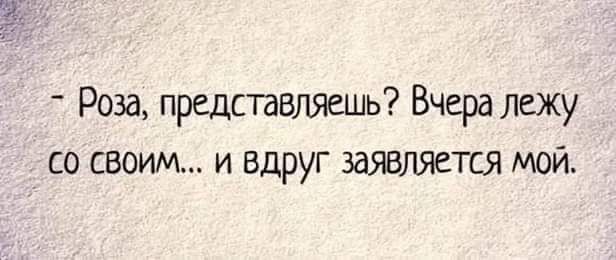 Роза представляешь Вчера лежу со своим и вдруг заявляется мой