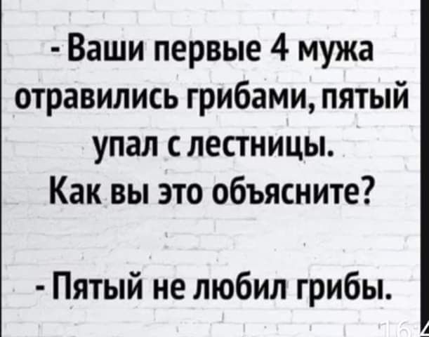 Ваши первые 4 мужа отравились грибами пятый упал с лестницы Как вы это объясните Пятый не любил грибы