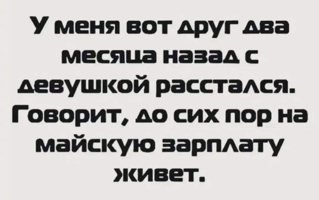 У меня вот Аруг два месяца назад с девушкой расстася Говорит АО сих пор на майскую зарпдату живет