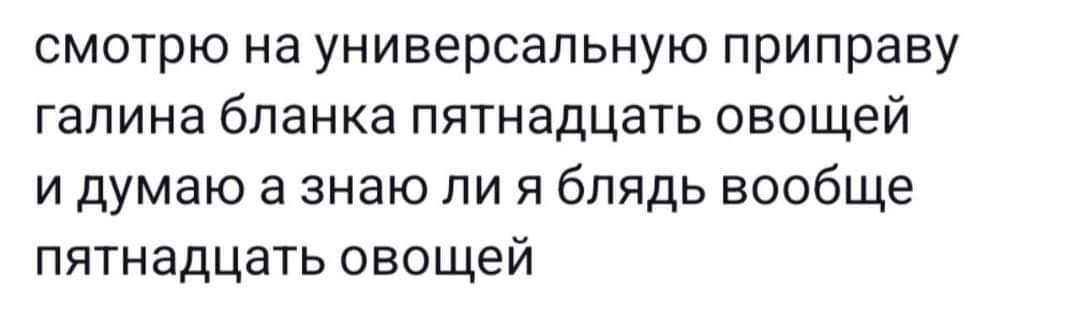 смотрю на универсальную приправу галина бланка пятнадцать овощей и думаю а знаю ли я блядь вообще пятнадцать овощей