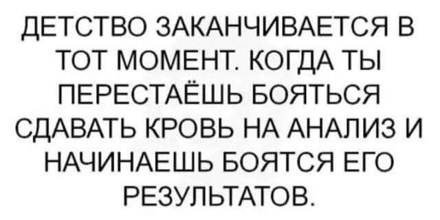 ДЕТСТВО ЗАКАНЧИВАЕТСЯ В ТОТ МОМЕНТ КОГДА ТЬ ПЕРЕСТАЁШЬ БОЯТЬСЯ СДАВАТЬ КРОВЬ НА АНАЛИЗ И НАЧИНАЕШЬ БОЯТСЯ ЕГО РЕЗУЛЬТАТОВ