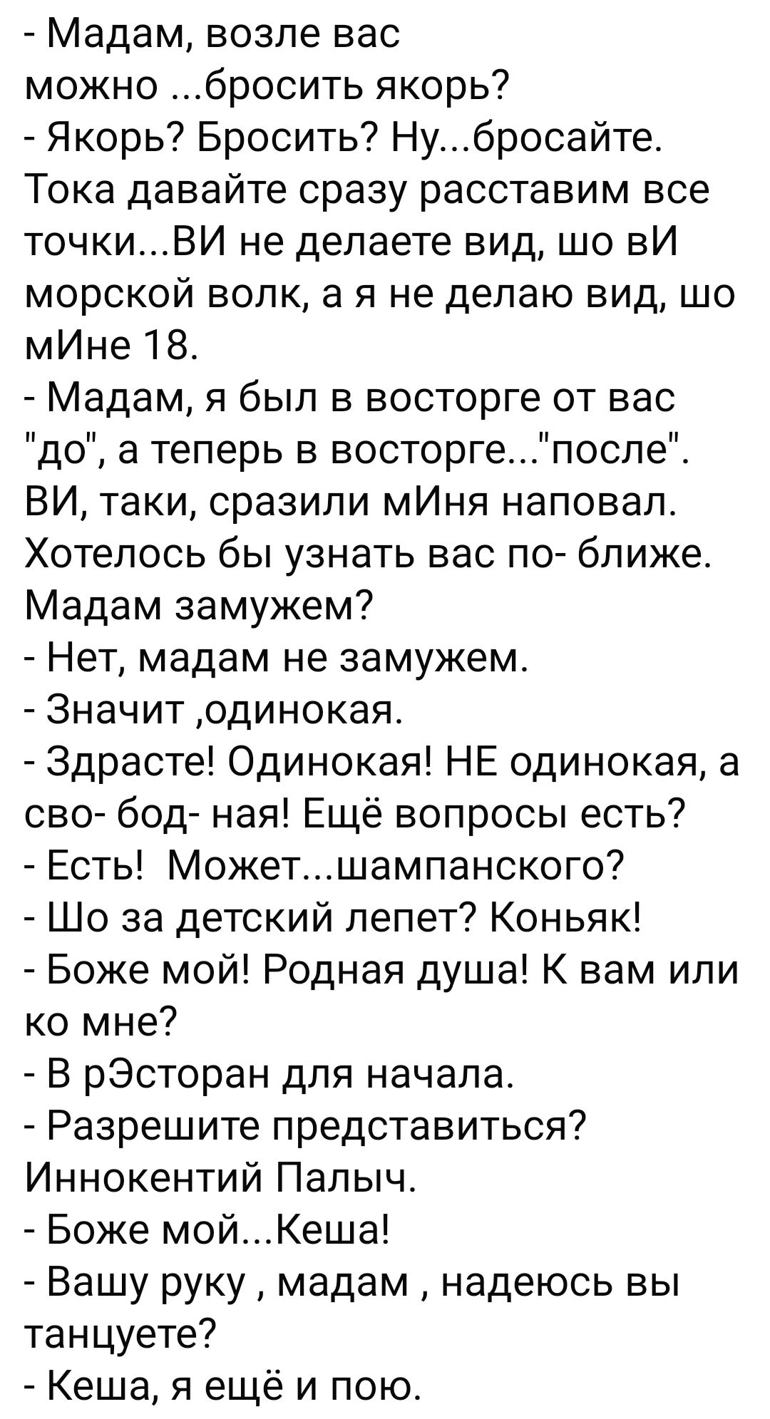 Мадам возле вас можно _бросить якорь Якорь Бросить Нубросайте Тока давайте сразу расставим все точкиВИ не делаете вид шо вИ морской волк а я не делаю вид шо мИне 18 Мадам я был в восторге от вас до а теперь в восторгепослеС ВИ таки сразили мИня наповал Хотелось бы узнать вас по ближе Мадам замужем Нет мадам не замужем Значит одинокая Здрасте Одинокая НЕ одинокая а сво бод ная Ещё вопросы есть Есть