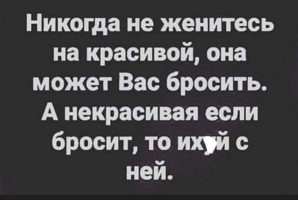 Никогда не женитесь на красивой она может Вас бросить А некрасивая если бросит то ихй ней