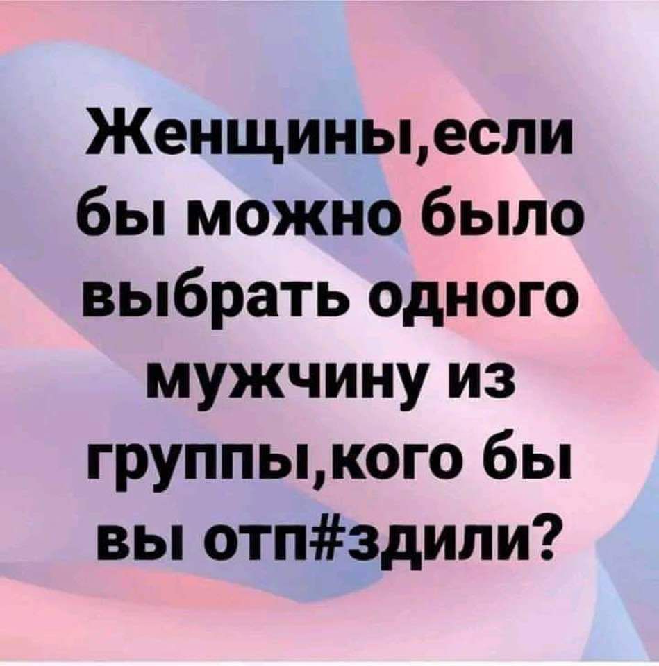 Женщиныесли бы можно было выбрать одного мужчину из группыкого бы вы отпздили