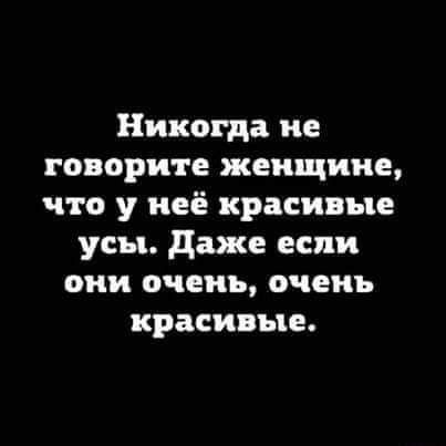 Никогда не говорите женщине что у неё красивые усы даже если они очень очень красивые