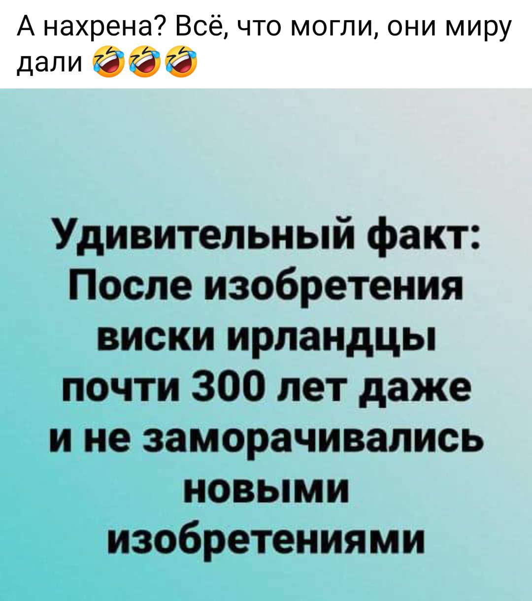 А нахрена Всё что могли они миру дали Удивительный факт После изобретения виски ирландцы _ почти 300 лет даже не заморачивапись 5 новыми детениями