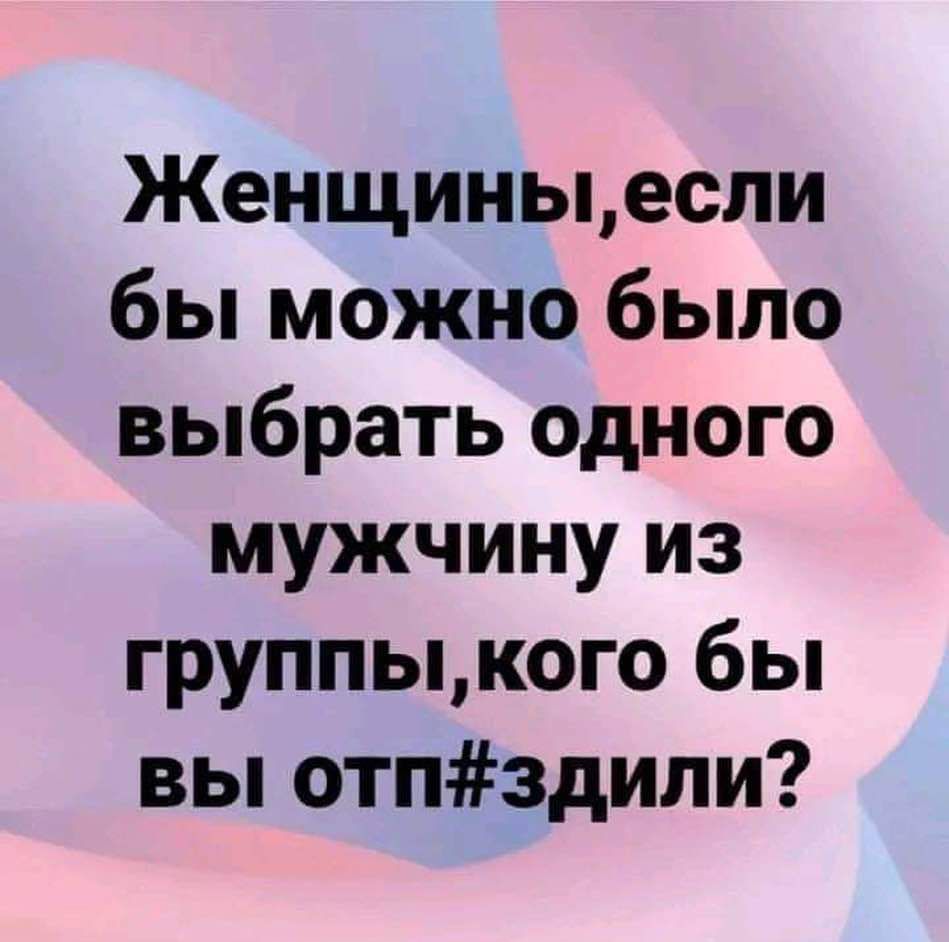 Женщиныесли бы можно было выбрать одного мужчину из группыкого бы вы отпздили