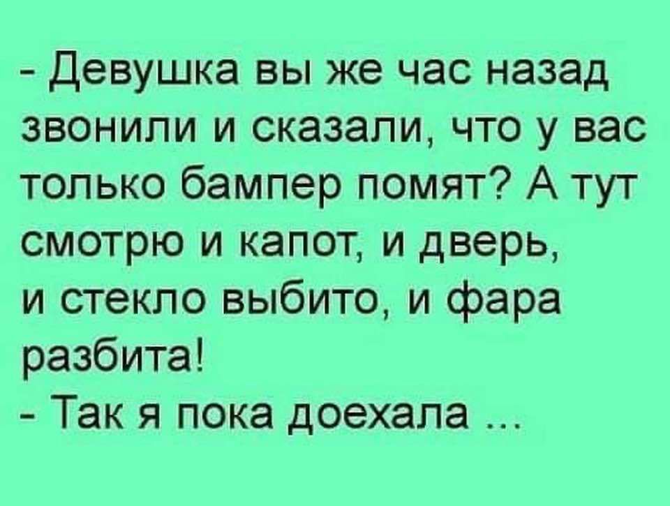 Девушка вы же час назад звонили и сказали что у вас только бампер помят А тут смотрю и капот и дверь и стекло выбито и фара разбита Так я пока доехала